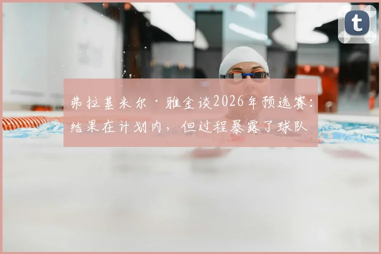 弗拉基米尔·雅金谈2026年预选赛：结果在计划内，但过程暴露了球队哪些具体问题？