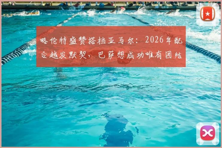 略伦特盛赞搭档亚马尔：2026年配合越发默契，巴萨想成功唯有团结一心