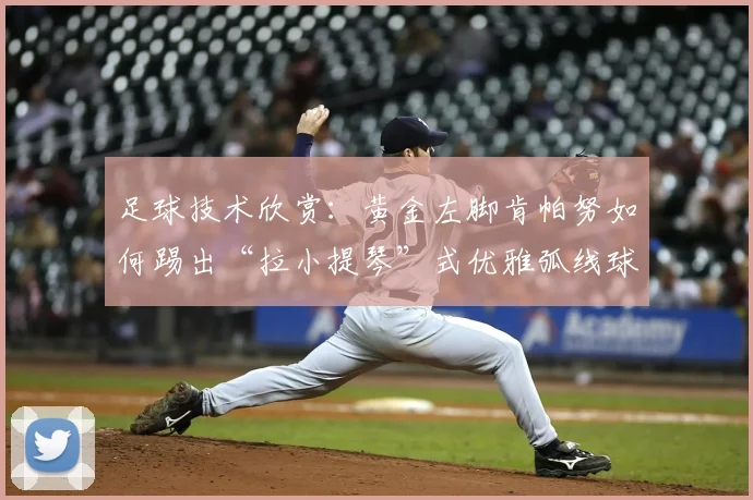 足球技术欣赏:黄金左脚肯帕努如何踢出“拉小提琴”式优雅弧线球(附2026经典进球动图分析)