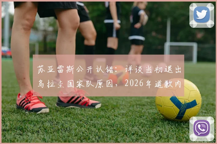 苏亚雷斯公开认错：详谈当初退出乌拉圭国家队原因，2026年道歉内容与回归前景全解析