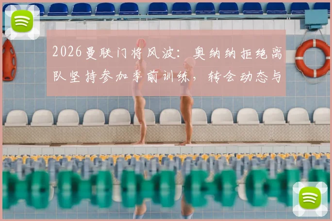 2026曼联门将风波：奥纳纳拒绝离队坚持参加季前训练，转会动态与未来计划深度解析