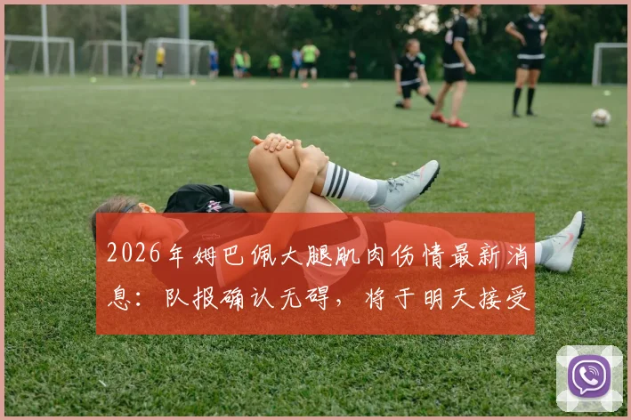 2026年姆巴佩大腿肌肉伤情最新消息：队报确认无碍，将于明天接受核磁共振复查