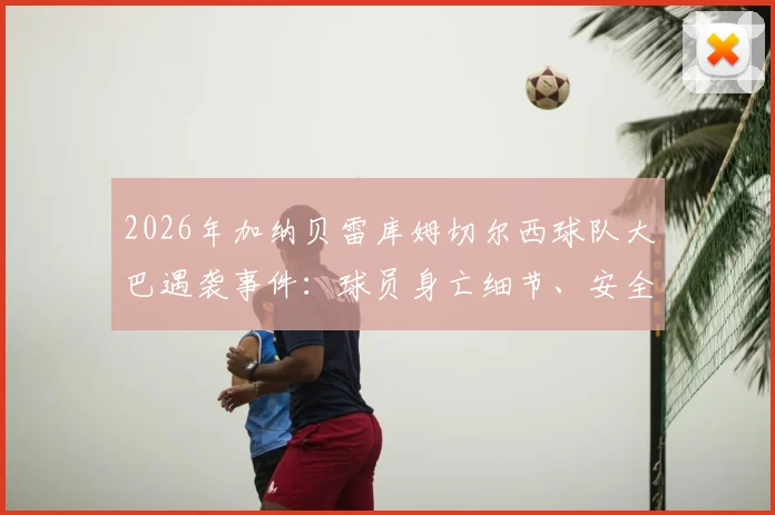 2026年加纳贝雷库姆切尔西球队大巴遇袭事件：球员身亡细节、安全现状分析与案件进展回顾