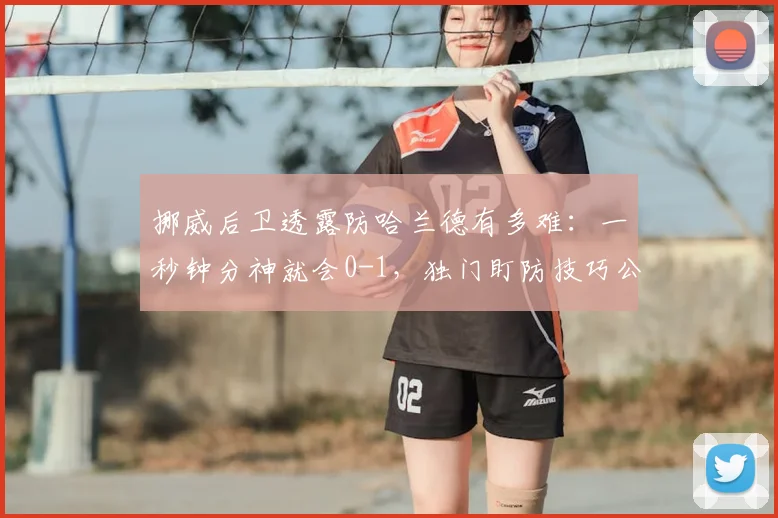 挪威后卫透露防哈兰德有多难：一秒钟分神就会0-1，独门盯防技巧公开