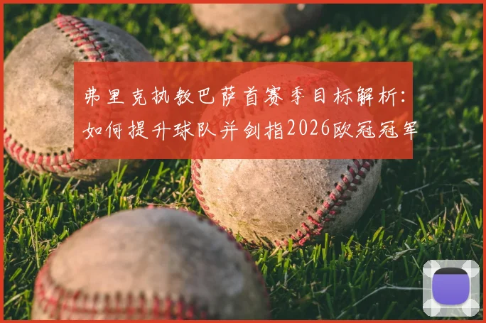 弗里克执教巴萨首赛季目标解析：如何提升球队并剑指2026欧冠冠军，战术与阵容补强关键点