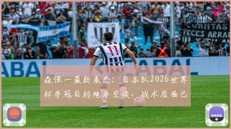 森保一最新表态：日本队2026世界杯夺冠目标绝非空谈，战术层面已找到对抗巴西队的机会点