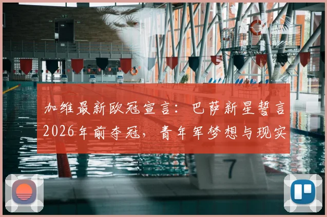 加维最新欧冠宣言：巴萨新星誓言2026年前夺冠，青年军梦想与现实差距分析