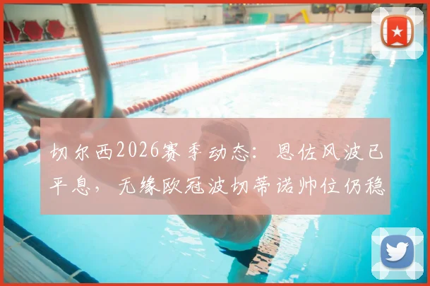 切尔西2026赛季动态：恩佐风波已平息，无缘欧冠波切蒂诺帅位仍稳固