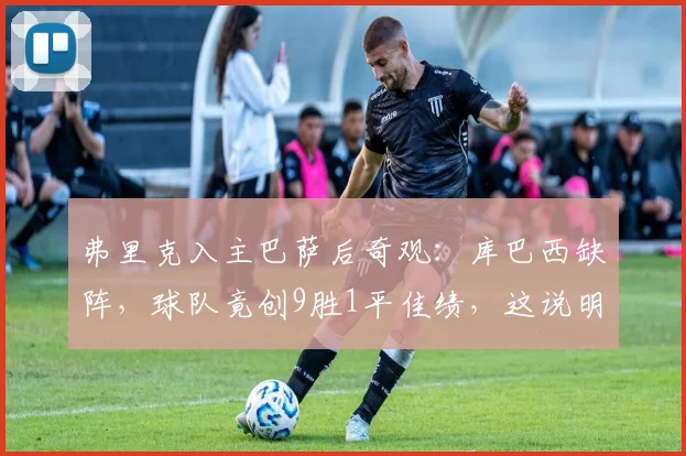 弗里克入主巴萨后奇观：库巴西缺阵，球队竟创9胜1平佳绩，这说明了什么？