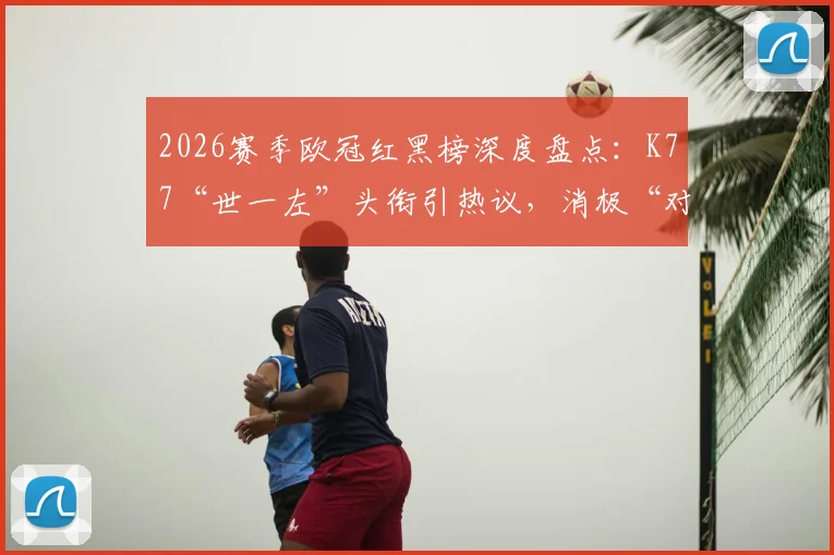 2026赛季欧冠红黑榜深度盘点：K77“世一左”头衔引热议，消极“对守大战”遭球迷狂喷