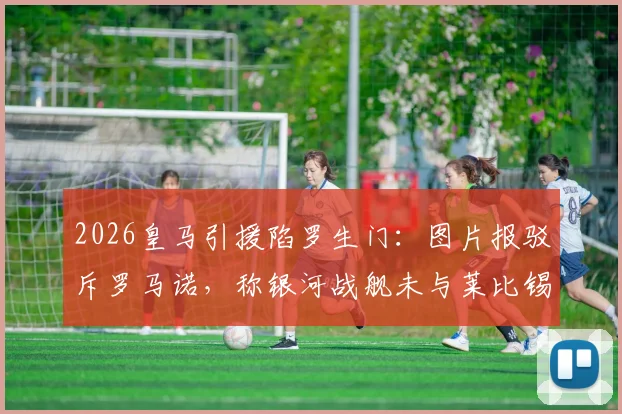 2026皇马引援陷罗生门：图片报驳斥罗马诺，称银河战舰未与莱比锡达协议，球迷该信谁？