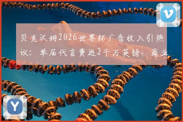 贝克汉姆2026世界杯广告收入引热议：单届代言费近2千万英镑，商业价值依旧顶流