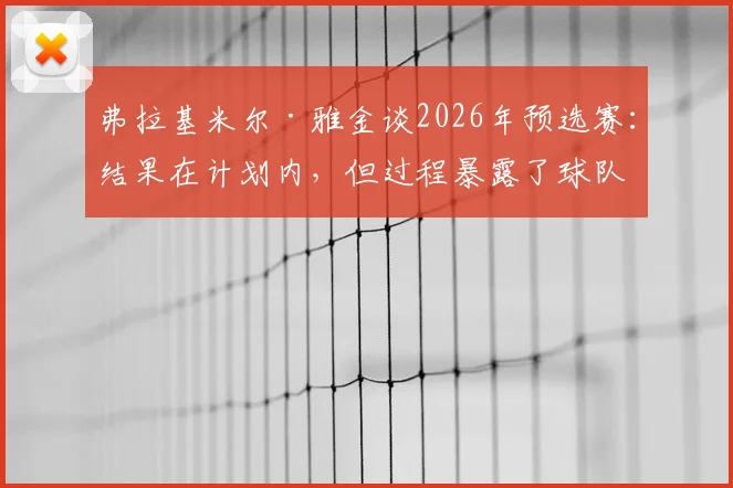 弗拉基米尔·雅金谈2026年预选赛：结果在计划内，但过程暴露了球队哪些具体问题？
