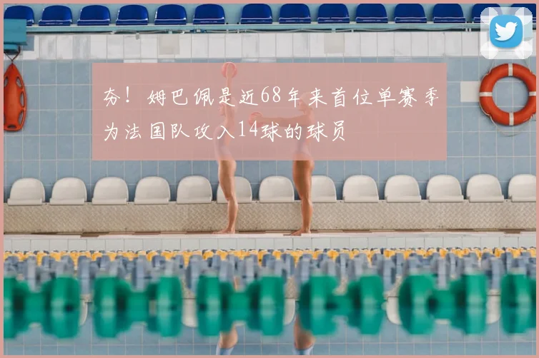 夯！姆巴佩是近68年来首位单赛季为法国队攻入14球的球员
