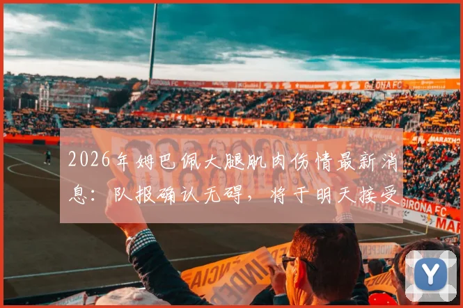 2026年姆巴佩大腿肌肉伤情最新消息：队报确认无碍，将于明天接受核磁共振复查