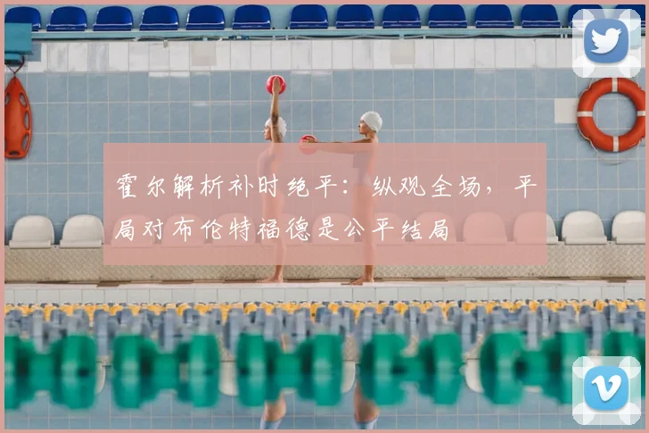 霍尔解析补时绝平：纵观全场，平局对布伦特福德是公平结局