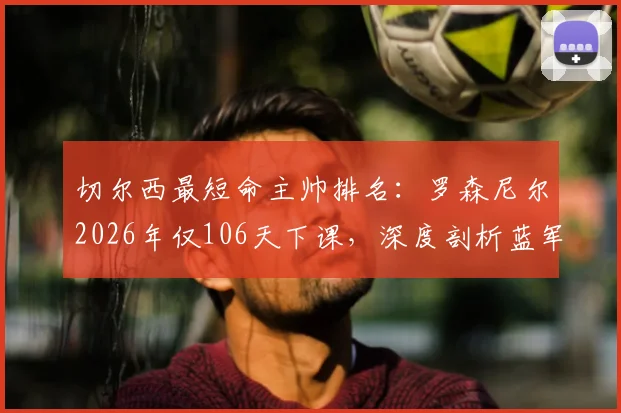 切尔西最短命主帅排名:罗森尼尔2026年仅106天下课,深度剖析蓝军频繁换帅背后原因