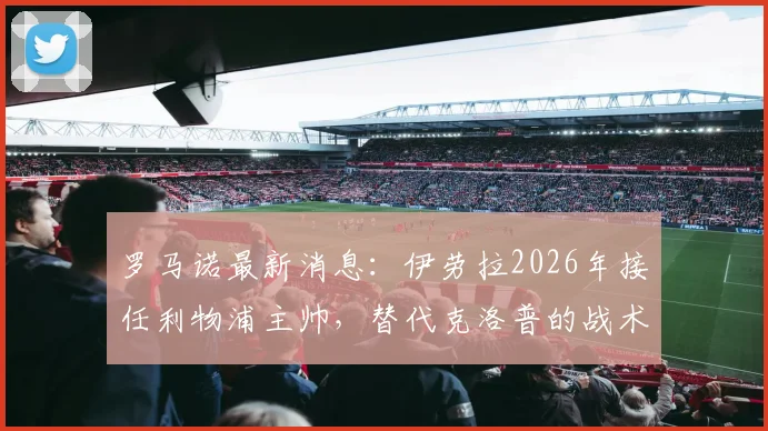 罗马诺最新消息：伊劳拉2026年接任利物浦主帅，替代克洛普的战术打法解析及阵容调整预测