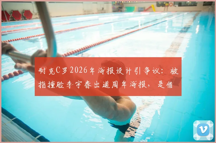 耐克C罗2026年海报设计引争议:被指撞脸李宇春出道周年海报,是借鉴还是致敬营销?