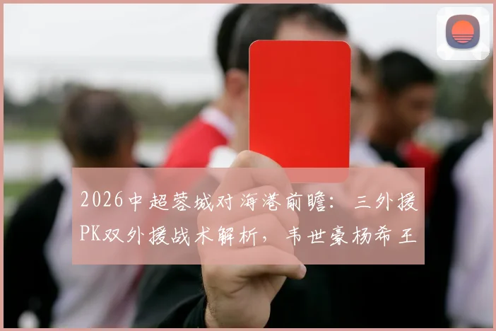 2026中超蓉城对海港前瞻：三外援PK双外援战术解析，韦世豪杨希王子铭首发阵容点评