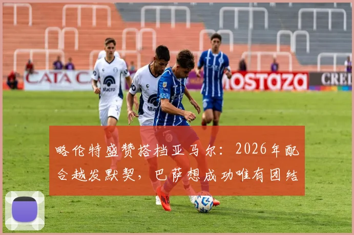 略伦特盛赞搭档亚马尔:2026年配合越发默契,巴萨想成功唯有团结一心