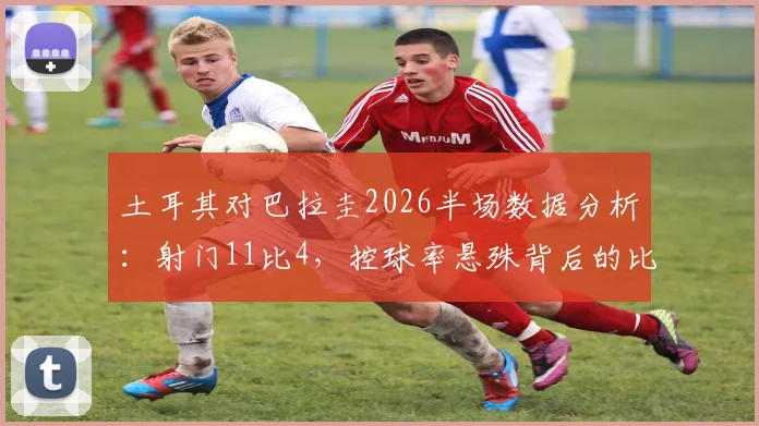 土耳其对巴拉圭2026半场数据分析:射门11比4,控球率悬殊背后的比赛细节解读
