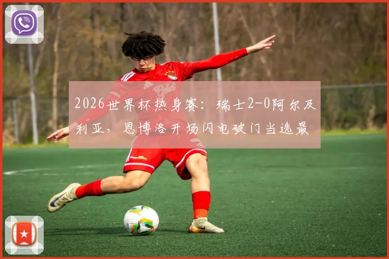2026世界杯热身赛:瑞士2-0阿尔及利亚,恩博洛开场闪电破门当选最佳球员,附进球视频及技术分析