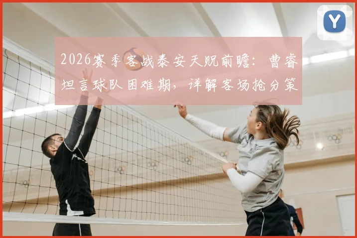 2026赛季客战泰安天贶前瞻:曹睿坦言球队困难期,详解客场抢分策略与战术部署