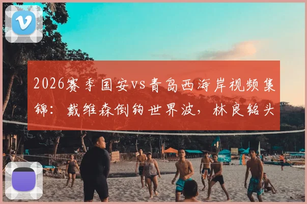 2026赛季国安vs青岛西海岸视频集锦：戴维森倒钩世界波，林良铭头球扳平助10人西海岸战平比分