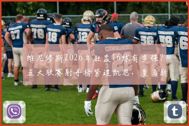维尼修斯2026年狂轰16球有多强？五大联赛射手榜紧追凯恩，皇马新王数据全面解析