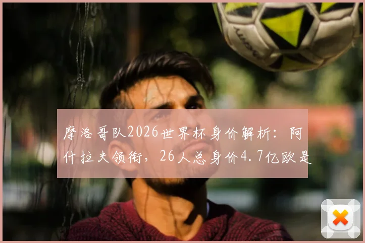 摩洛哥队2026世界杯身价解析：阿什拉夫领衔，26人总身价4.7亿欧是如何构成的？