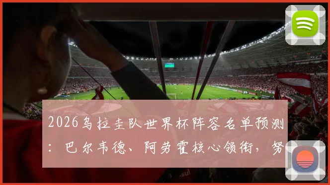 2026乌拉圭队世界杯阵容名单预测：巴尔韦德、阿劳霍核心领衔，努涅斯首发位置分析与球队前景展望