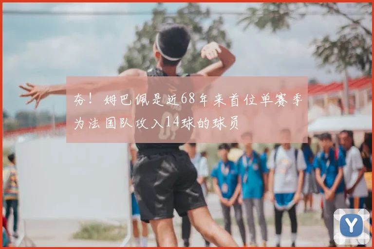 夯!姆巴佩是近68年来首位单赛季为法国队攻入14球的球员
