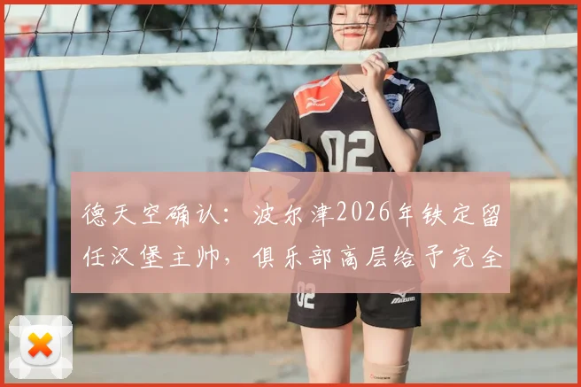 德天空确认:波尔津2026年铁定留任汉堡主帅,俱乐部高层给予完全信任与全力支持