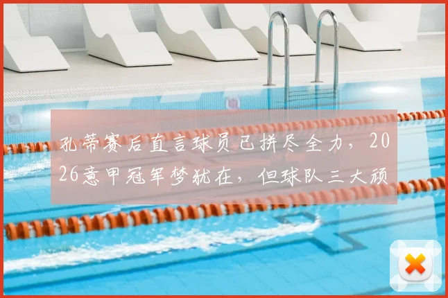 孔蒂赛后直言球员已拼尽全力，2026意甲冠军梦犹在，但球队三大顽疾亟需解决