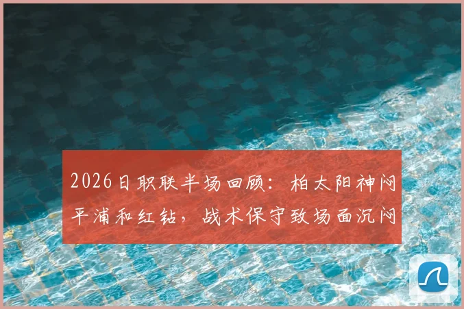 2026日职联半场回顾：柏太阳神闷平浦和红钻，战术保守致场面沉闷，两队近期交锋全解析