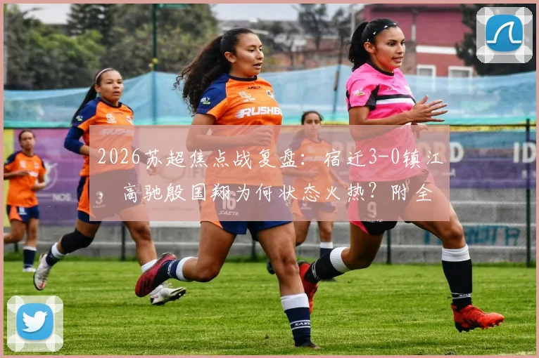 2026苏超焦点战复盘:宿迁3-0镇江,高驰殷国翔为何状态火热?附全场战术解析与积分榜形势
