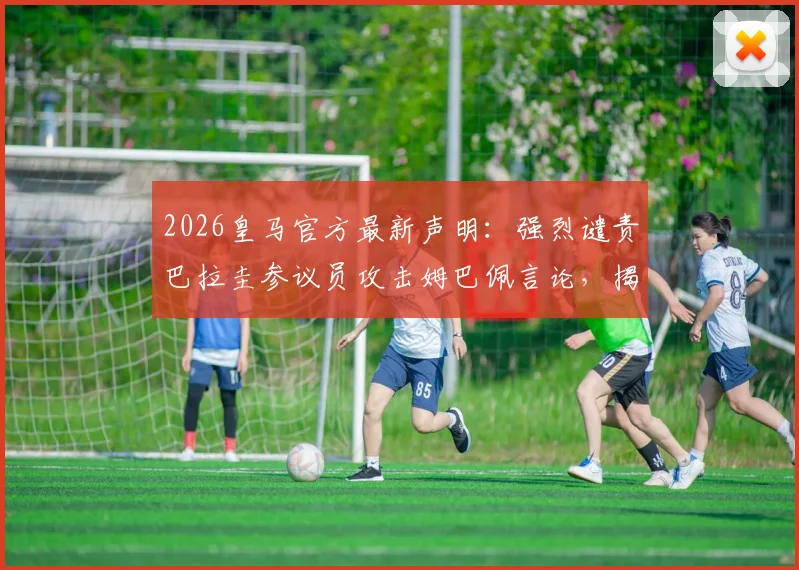 2026皇马官方最新声明：强烈谴责巴拉圭参议员攻击姆巴佩言论，揭露风波背后真相