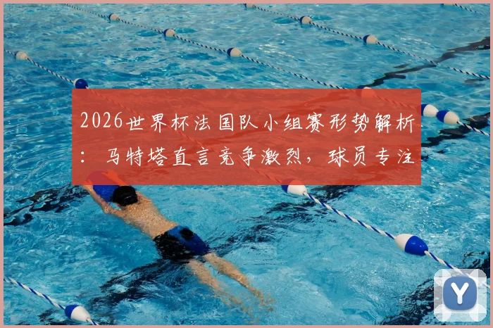 2026世界杯法国队小组赛形势解析:马特塔直言竞争激烈,球员专注度成取胜关键