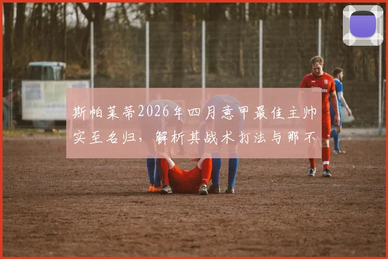 斯帕莱蒂2026年四月意甲最佳主帅实至名归,解析其战术打法与那不勒斯当月关键战绩,附生涯第5次获奖回顾