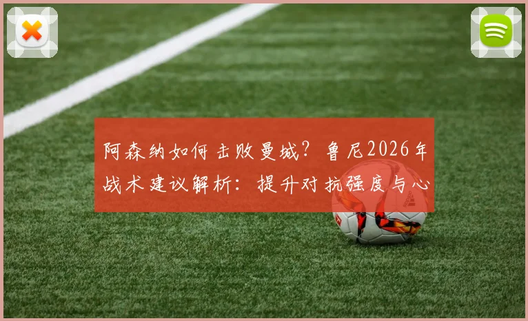 阿森纳如何击败曼城？鲁尼2026年战术建议解析：提升对抗强度与心理博弈是关键