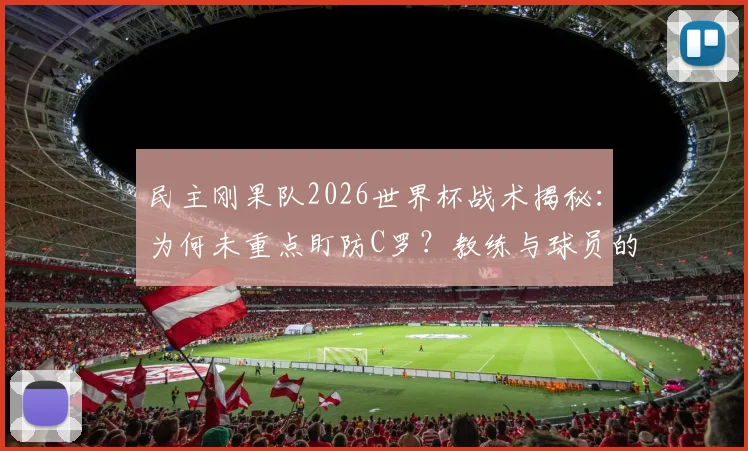 民主刚果队2026世界杯战术揭秘:为何未重点盯防C罗?教练与球员的赛前真实考量分析