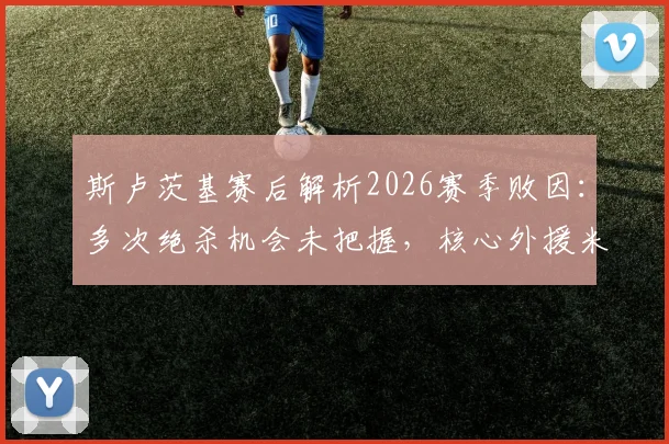 斯卢茨基赛后解析2026赛季败因:多次绝杀机会未把握,核心外援米内罗伤病状况详解