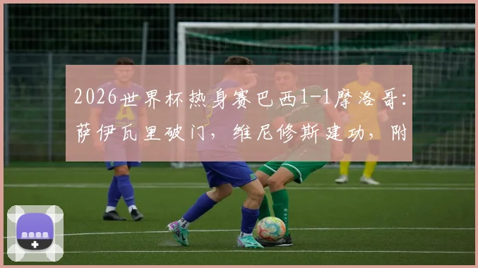 2026世界杯热身赛巴西1-1摩洛哥：萨伊瓦里破门，维尼修斯建功，附全场技术统计与进球视频分析