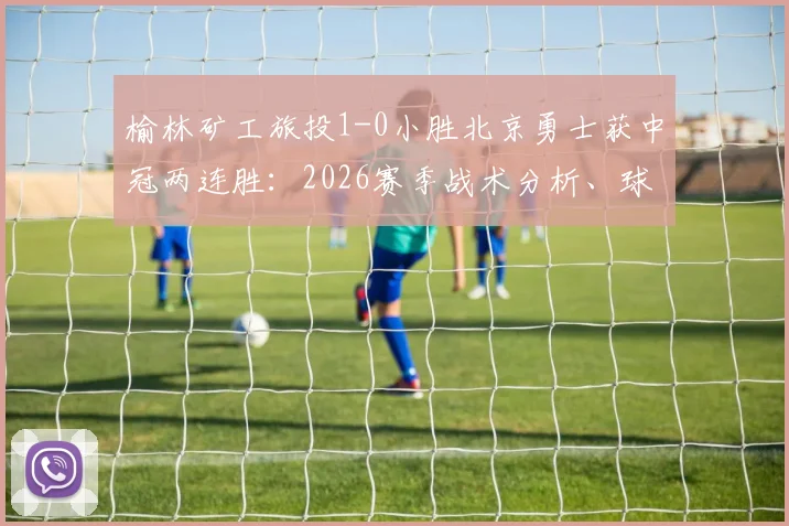 榆林矿工旅投1-0小胜北京勇士获中冠两连胜:2026赛季战术分析、球员表现亮点与后续赛程看点