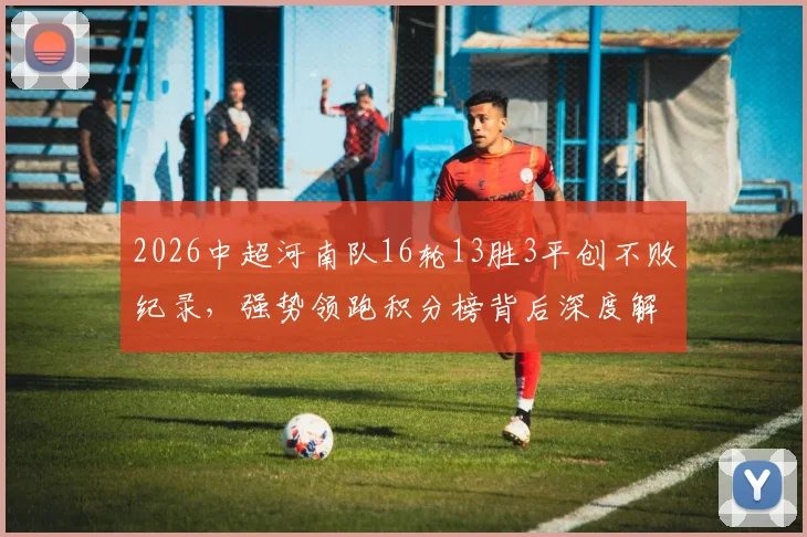 2026中超河南队16轮13胜3平创不败纪录，强势领跑积分榜背后深度解析