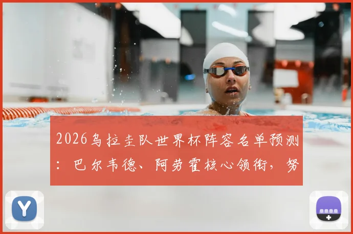 2026乌拉圭队世界杯阵容名单预测:巴尔韦德、阿劳霍核心领衔,努涅斯首发位置分析与球队前景展望
