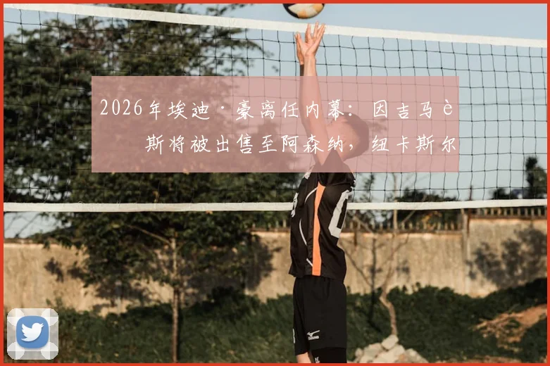 2026年埃迪·豪离任内幕:因吉马良斯将被出售至阿森纳,纽卡斯尔帅位动荡再起波澜