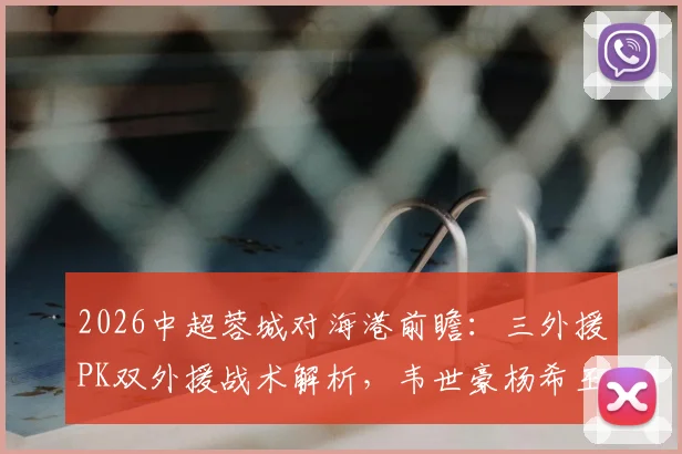 2026中超蓉城对海港前瞻：三外援PK双外援战术解析，韦世豪杨希王子铭首发阵容点评