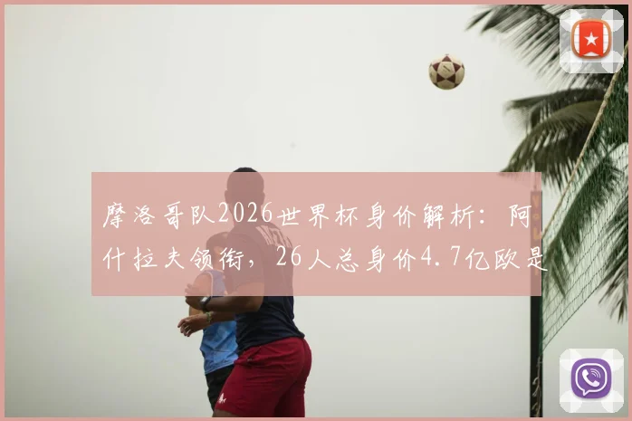 摩洛哥队2026世界杯身价解析:阿什拉夫领衔,26人总身价4.7亿欧是如何构成的?